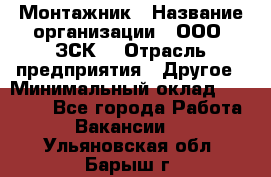 Монтажник › Название организации ­ ООО "ЗСК" › Отрасль предприятия ­ Другое › Минимальный оклад ­ 80 000 - Все города Работа » Вакансии   . Ульяновская обл.,Барыш г.